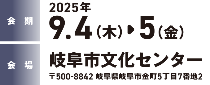 会期：2025年9.4（木）-5（金）　会場：岐阜市文化センター　〒500-8842 岐阜県岐阜市金町5丁目7番地2